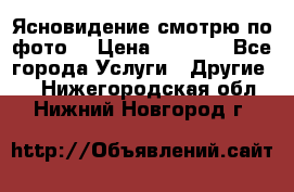 Ясновидение смотрю по фото  › Цена ­ 2 000 - Все города Услуги » Другие   . Нижегородская обл.,Нижний Новгород г.